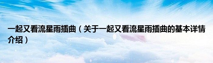 一起又看流星雨插曲（关于一起又看流星雨插曲的基本详情介绍）