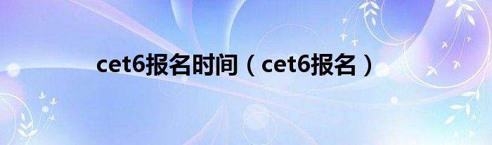 cet6报名时间（cet6报名）