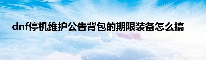 dnf停机维护公告背包的期限装备怎么搞