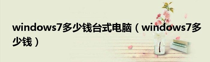 windows7多少钱台式电脑（windows7多少钱）