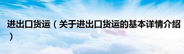 进出口货运（关于进出口货运的基本详情介绍）