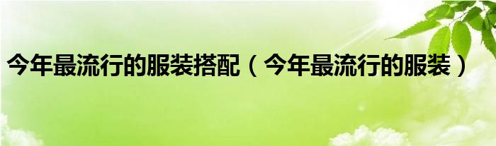 今年最流行的服装搭配（今年最流行的服装）
