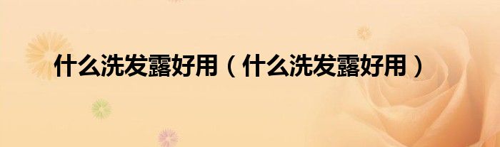 什么洗发露好用（什么洗发露好用）