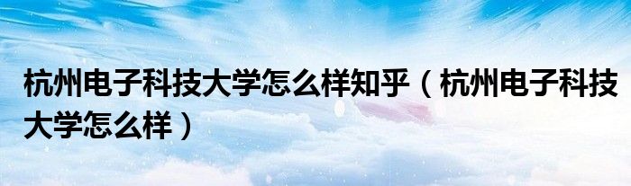 杭州电子科技大学怎么样知乎（杭州电子科技大学怎么样）