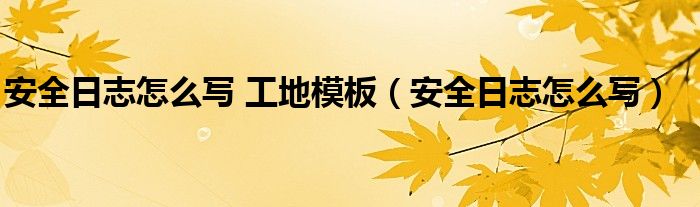 安全日志怎么写 工地模板（安全日志怎么写）