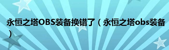 永恒之塔OBS装备换错了（永恒之塔obs装备）