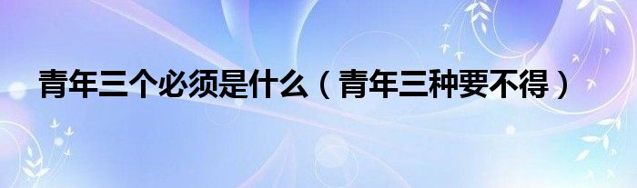 青年三个必须是什么（青年三种要不得）