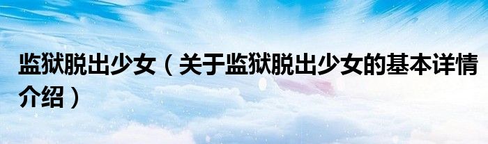 监狱脱出少女（关于监狱脱出少女的基本详情介绍）