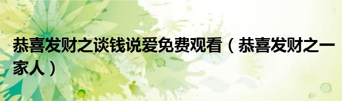 恭喜发财之谈钱说爱免费观看（恭喜发财之一家人）