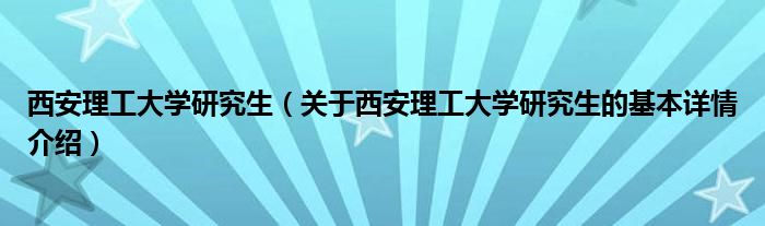西安理工大学研究生（关于西安理工大学研究生的基本详情介绍）