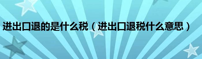 进出口退的是什么税（进出口退税什么意思）