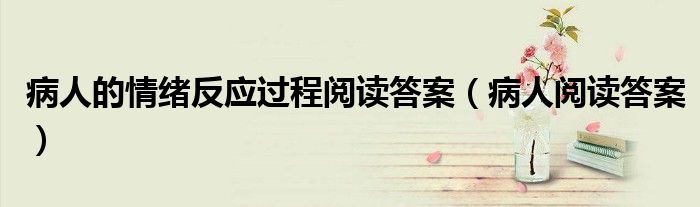 病人的情绪反应过程阅读答案（病人阅读答案）