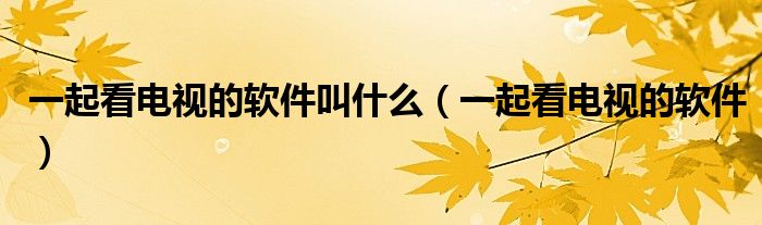 一起看电视的软件叫什么（一起看电视的软件）