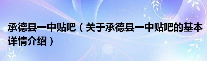 承德县一中贴吧（关于承德县一中贴吧的基本详情介绍）