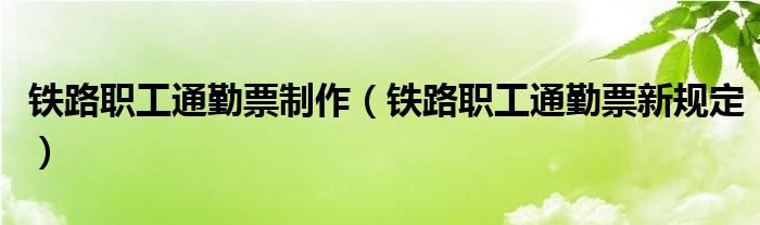 铁路职工通勤票制作（铁路职工通勤票新规定）