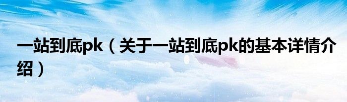一站到底pk（关于一站到底pk的基本详情介绍）