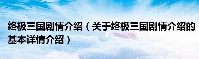终极三国剧情介绍（关于终极三国剧情介绍的基本详情介绍）