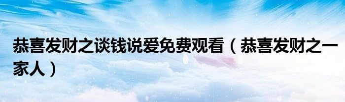 恭喜发财之谈钱说爱免费观看（恭喜发财之一家人）
