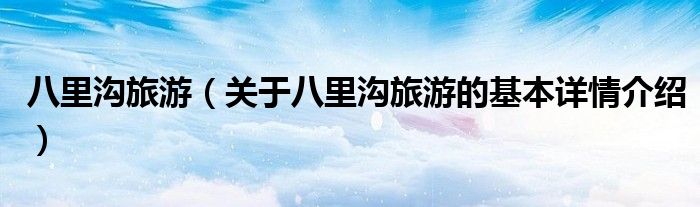 八里沟旅游（关于八里沟旅游的基本详情介绍）