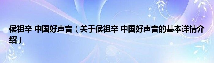 侯祖辛 中国好声音（关于侯祖辛 中国好声音的基本详情介绍）