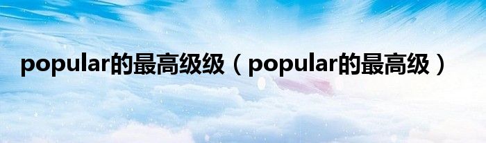 popular的最高级级（popular的最高级）