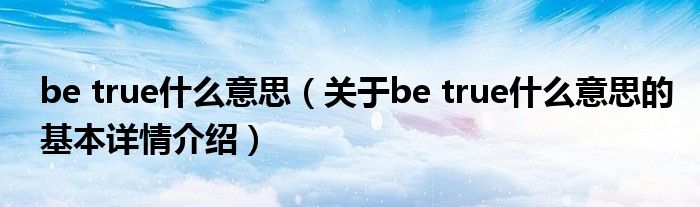 be true什么意思（关于be true什么意思的基本详情介绍）