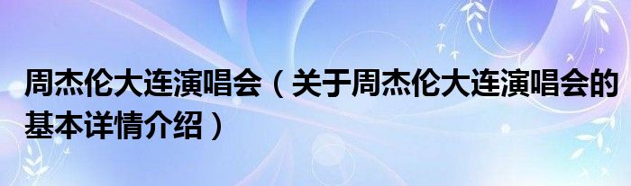 周杰伦大连演唱会（关于周杰伦大连演唱会的基本详情介绍）