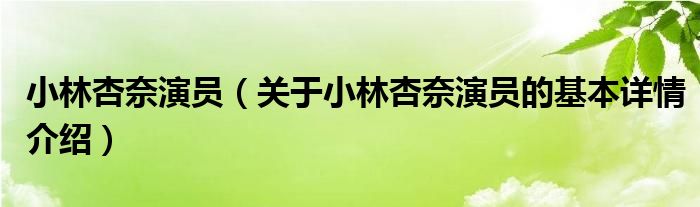 小林杏奈演员（关于小林杏奈演员的基本详情介绍）