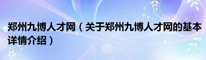 郑州九博人才网（关于郑州九博人才网的基本详情介绍）