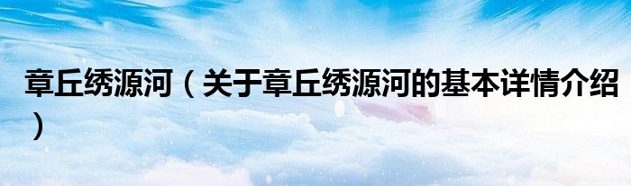 章丘绣源河（关于章丘绣源河的基本详情介绍）