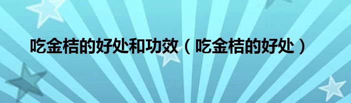 吃金桔的好处和功效（吃金桔的好处）