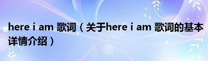 here i am 歌词（关于here i am 歌词的基本详情介绍）