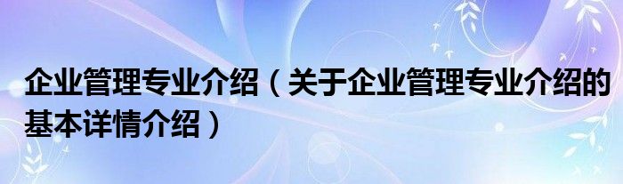 企业管理专业介绍（关于企业管理专业介绍的基本详情介绍）