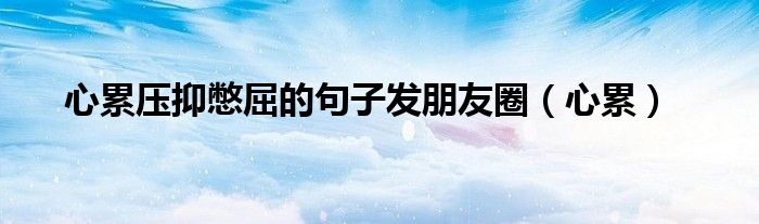 心累压抑憋屈的句子发朋友圈（心累）
