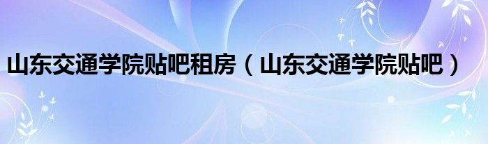 山东交通学院贴吧租房（山东交通学院贴吧）