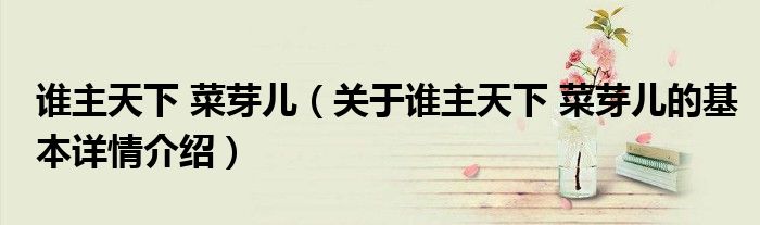 谁主天下 菜芽儿（关于谁主天下 菜芽儿的基本详情介绍）