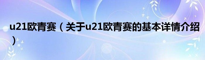 u21欧青赛（关于u21欧青赛的基本详情介绍）