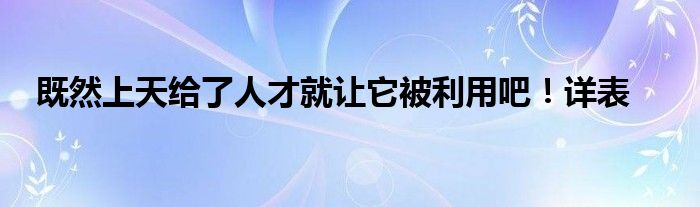 既然上天给了人才就让它被利用吧！详表