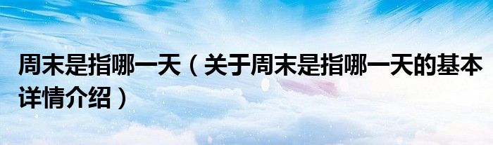 周末是指哪一天（关于周末是指哪一天的基本详情介绍）