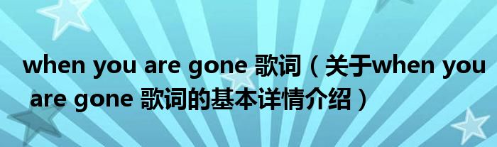 when you are gone 歌词（关于when you are gone 歌词的基本详情介绍）