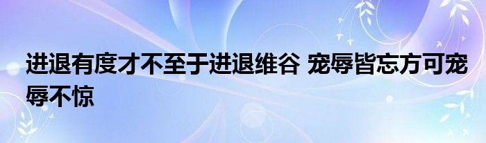 进退有度才不至于进退维谷 宠辱皆忘方可宠辱不惊