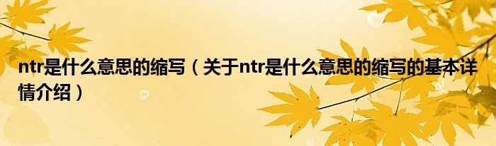 ntr是什么意思的缩写（关于ntr是什么意思的缩写的基本详情介绍）