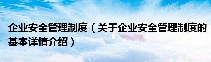 企业安全管理制度（关于企业安全管理制度的基本详情介绍）