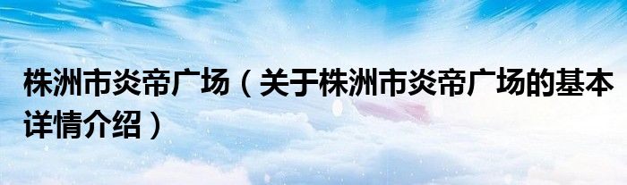 株洲市炎帝广场（关于株洲市炎帝广场的基本详情介绍）