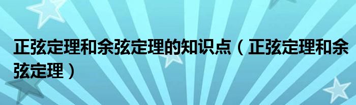 正弦定理和余弦定理的知识点（正弦定理和余弦定理）