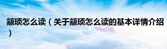 颛顼怎么读（关于颛顼怎么读的基本详情介绍）