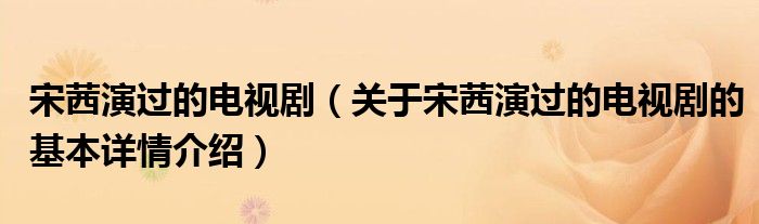 宋茜演过的电视剧（关于宋茜演过的电视剧的基本详情介绍）