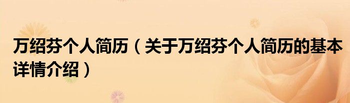 万绍芬个人简历（关于万绍芬个人简历的基本详情介绍）