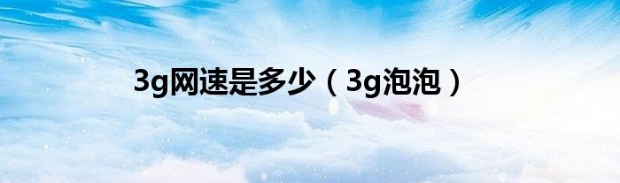 3g网速是多少（3g泡泡）