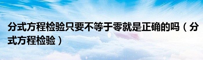 分式方程检验只要不等于零就是正确的吗（分式方程检验）